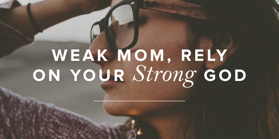 Weak Mom Rely On Your Strong God True Woman Blog Revive Our Hearts