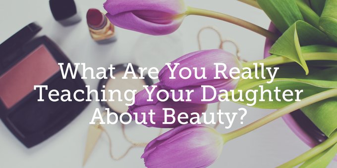 What Are You Really Teaching Your Daughter About Beauty True Woman Blog Revive Our Hearts