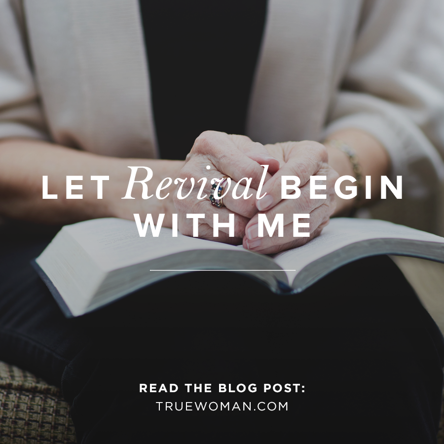 Let Revival Begin With Me True Woman Blog Revive Our Hearts