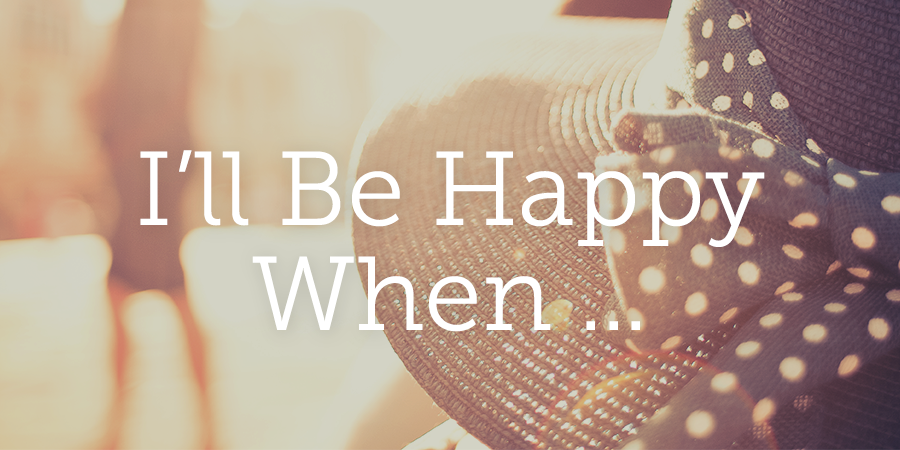 I'll Be Happy When . . . | True Woman Blog | Revive Our Hearts