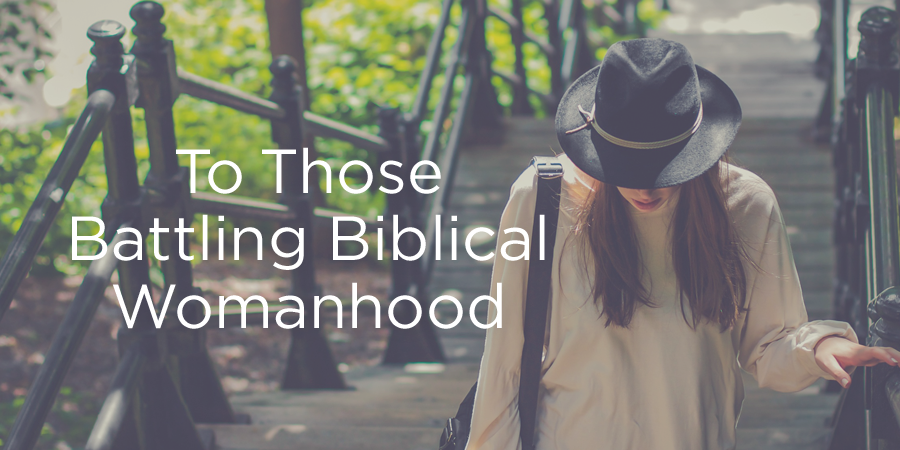 To Those Battling Biblical Womanhood | True Woman Blog | Revive Our Hearts