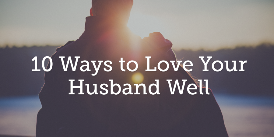 10 Ways To Love Your Husband Well True Woman Blog Revive Our Hearts