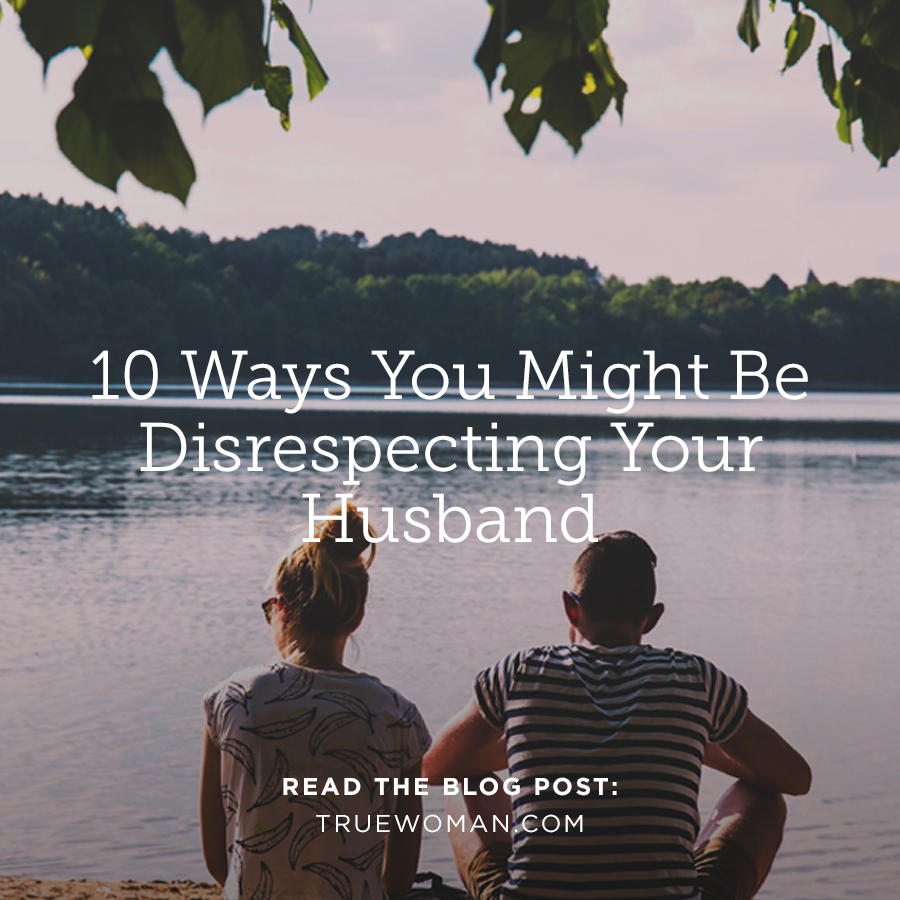 10 Ways You Might Be Disrespecting Your Husband True Woman Blog Revive Our Hearts