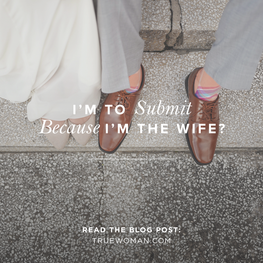 I'm to Submit Because I'm the Wife? | True Woman Blog | Revive Our Hearts